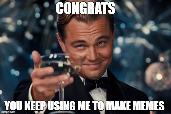 Leonardo Dicaprio Cheers Meme | CONGRATS; YOU KEEP USING ME TO MAKE MEMES | image tagged in memes,leonardo dicaprio cheers | made w/ Imgflip meme maker