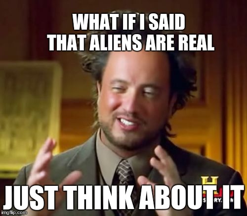 Ancient Aliens Meme | WHAT IF I SAID THAT ALIENS ARE REAL; JUST THINK ABOUT IT | image tagged in memes,ancient aliens | made w/ Imgflip meme maker