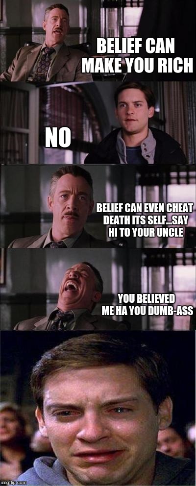 Peter Parker Cry Meme | BELIEF CAN MAKE YOU RICH; NO; BELIEF CAN EVEN CHEAT DEATH ITS SELF...SAY HI TO YOUR UNCLE; YOU BELIEVED ME HA YOU DUMB-ASS | image tagged in memes,peter parker cry | made w/ Imgflip meme maker