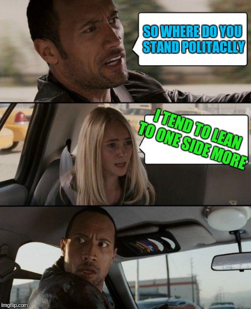 The Rock Driving Meme | SO WHERE DO YOU STAND POLITACLLY; I TEND TO LEAN TO ONE SIDE MORE | image tagged in memes,the rock driving | made w/ Imgflip meme maker