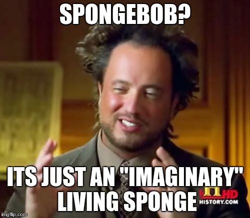 Ancient Aliens | SPONGEBOB? ITS JUST AN "IMAGINARY" LIVING SPONGE | image tagged in memes,ancient aliens | made w/ Imgflip meme maker