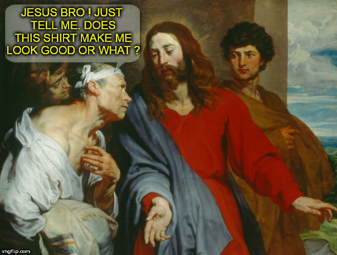 JESUS BRO ! JUST TELL ME. DOES THIS SHIRT MAKE ME LOOK GOOD OR WHAT ? | image tagged in jesus,bro,sexy,hottie,buddy,jesus christ | made w/ Imgflip meme maker