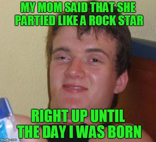 about nine months too late. | MY MOM SAID THAT SHE PARTIED LIKE A ROCK STAR; RIGHT UP UNTIL THE DAY I WAS BORN | image tagged in memes,10 guy | made w/ Imgflip meme maker