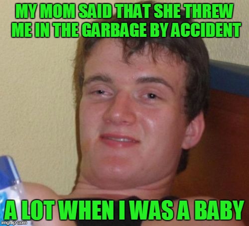 You ever walk to throw something away and you toss the wrong thing. I almost do it all the time. | MY MOM SAID THAT SHE THREW ME IN THE GARBAGE BY ACCIDENT; A LOT WHEN I WAS A BABY | image tagged in memes,10 guy | made w/ Imgflip meme maker