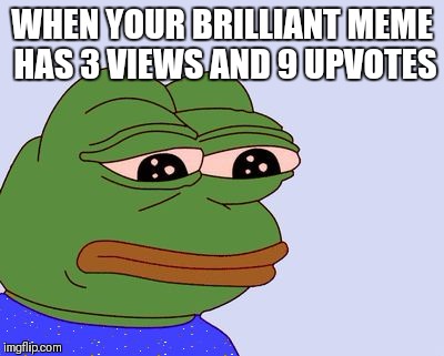 Pepe the Frog | WHEN YOUR BRILLIANT MEME HAS 3 VIEWS AND 9 UPVOTES | image tagged in pepe the frog | made w/ Imgflip meme maker