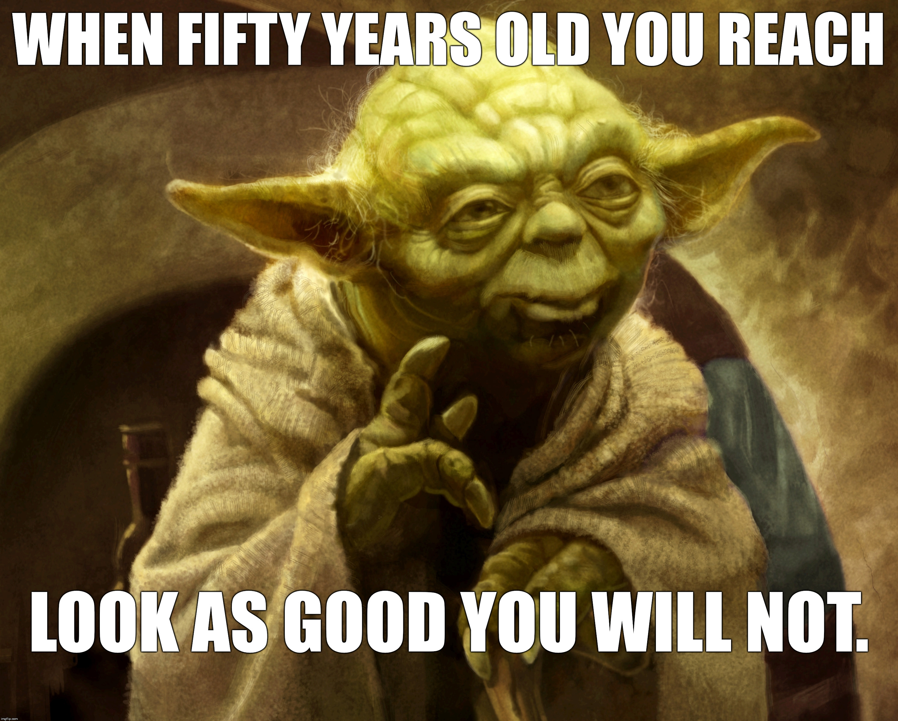 Old you are, not. | WHEN FIFTY YEARS OLD YOU REACH; LOOK AS GOOD YOU WILL NOT. | image tagged in 50,old,good looking,yoda,happy birthday,birthday | made w/ Imgflip meme maker