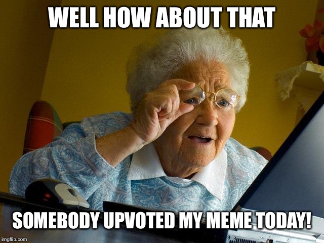 Grandma Finds The Internet Meme | WELL HOW ABOUT THAT SOMEBODY UPVOTED MY MEME TODAY! | image tagged in memes,grandma finds the internet | made w/ Imgflip meme maker