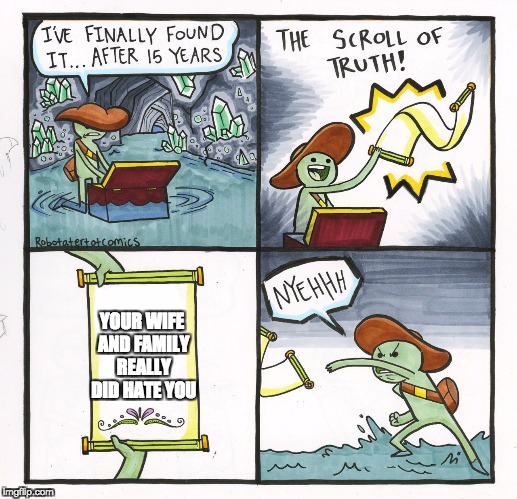 The Scroll Of Truth | YOUR WIFE AND FAMILY REALLY DID HATE YOU | image tagged in memes,the scroll of truth | made w/ Imgflip meme maker