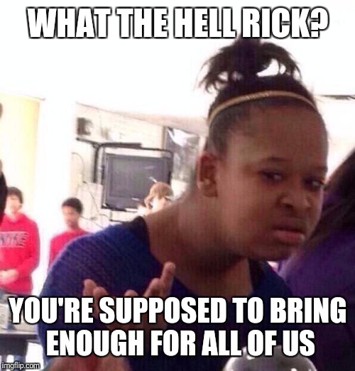 Black Girl Wat Meme | WHAT THE HELL RICK? YOU'RE SUPPOSED TO BRING ENOUGH FOR ALL OF US | image tagged in memes,black girl wat | made w/ Imgflip meme maker