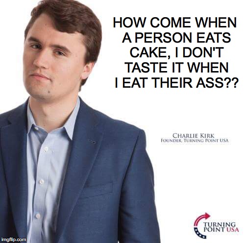 Charlie Kirk | HOW COME WHEN A PERSON EATS CAKE, I DON'T TASTE IT WHEN I EAT THEIR ASS?? | image tagged in charlie kirk | made w/ Imgflip meme maker