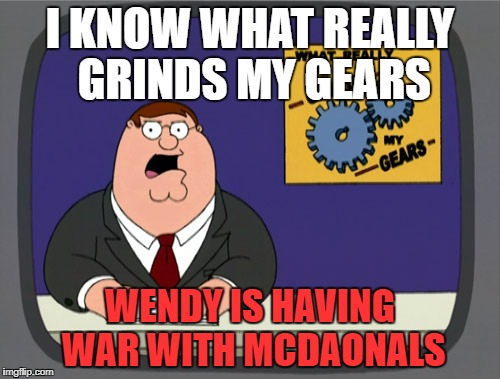 Peter Griffin News Meme | I KNOW WHAT REALLY GRINDS MY GEARS; WENDY IS HAVING WAR WITH MCDAONALS | image tagged in memes,peter griffin news | made w/ Imgflip meme maker