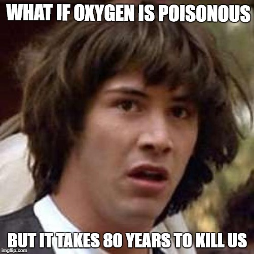 Conspiracy Keanu Meme | WHAT IF OXYGEN IS POISONOUS; BUT IT TAKES 80 YEARS TO KILL US | image tagged in memes,conspiracy keanu,ssby,funny,mindblown | made w/ Imgflip meme maker