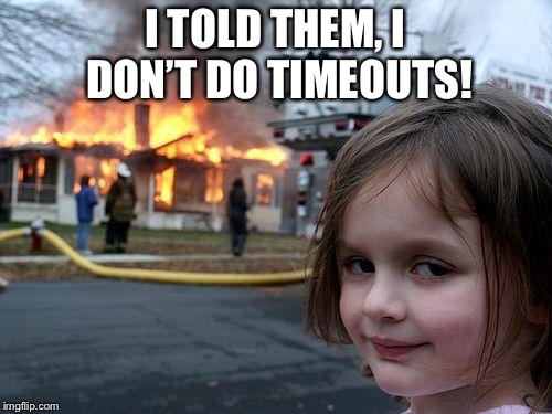Disaster Girl Meme | I TOLD THEM, I DON’T DO TIMEOUTS! | image tagged in memes,disaster girl | made w/ Imgflip meme maker