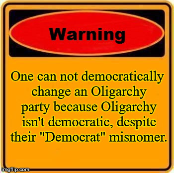 Warning Sign | One can not democratically change an Oligarchy party because Oligarchy isn't democratic, despite their "Democrat" misnomer. | image tagged in memes,warning sign,democrats,oligarchy | made w/ Imgflip meme maker