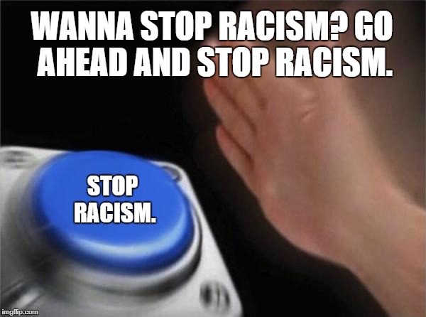 This is why we should stop being racist. | WANNA STOP RACISM? GO AHEAD AND STOP RACISM. STOP RACISM. | image tagged in memes,blank nut button,stop racism,no racism,racism sucks,racism | made w/ Imgflip meme maker