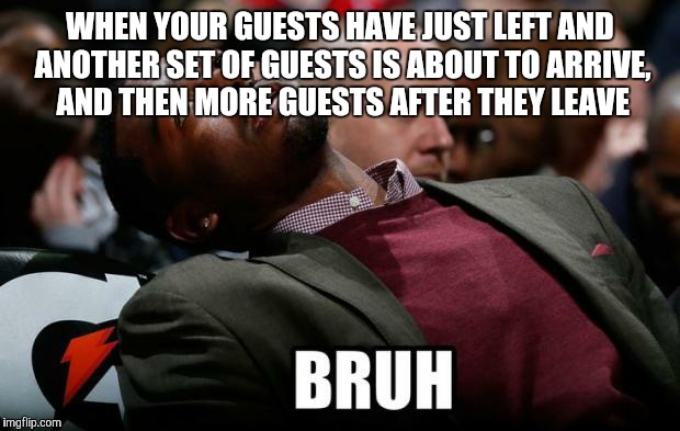 This is why spring cleaning came early at our house this year. So. Many. Guests. | WHEN YOUR GUESTS HAVE JUST LEFT AND ANOTHER SET OF GUESTS IS ABOUT TO ARRIVE, AND THEN MORE GUESTS AFTER THEY LEAVE | image tagged in bruh | made w/ Imgflip meme maker
