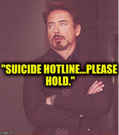 Face You Make Robert Downey Jr Meme | "SUICIDE HOTLINE...PLEASE HOLD." | image tagged in memes,face you make robert downey jr | made w/ Imgflip meme maker