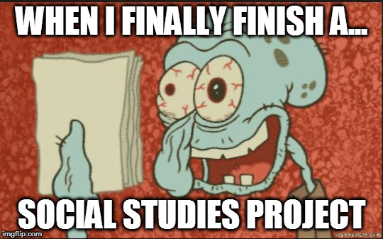 squidward |  WHEN I FINALLY FINISH A... SOCIAL STUDIES PROJECT | image tagged in squidward | made w/ Imgflip meme maker