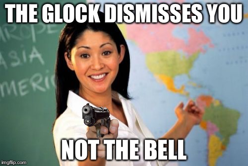 Unhelpful High School Teacher Meme | THE GLOCK DISMISSES YOU; NOT THE BELL | image tagged in memes,unhelpful high school teacher,guns | made w/ Imgflip meme maker