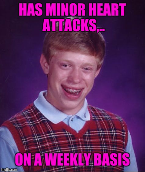 Bad Luck Brian Meme | HAS MINOR HEART ATTACKS,.. ON A WEEKLY BASIS | image tagged in memes,bad luck brian | made w/ Imgflip meme maker