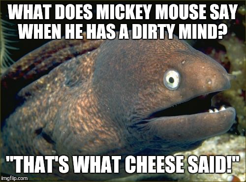 "Giggity-giggity-Goofy!" | WHAT DOES MICKEY MOUSE SAY WHEN HE HAS A DIRTY MIND? "THAT'S WHAT CHEESE SAID!" | image tagged in memes,bad joke eel,mickey mouse,lol,disney,dirty mind | made w/ Imgflip meme maker