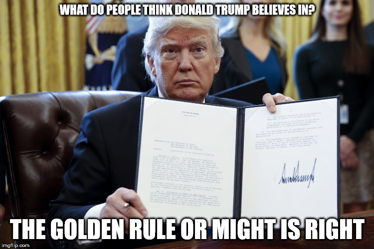 Donald Trump Executive Order |  WHAT DO PEOPLE THINK DONALD TRUMP BELIEVES IN? THE GOLDEN RULE OR MIGHT IS RIGHT | image tagged in donald trump executive order,might is right,malignant narcissist,wicked | made w/ Imgflip meme maker
