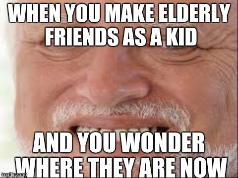 WHEN YOU MAKE ELDERLY FRIENDS AS A KID; AND YOU WONDER WHERE THEY ARE NOW | image tagged in sad boi | made w/ Imgflip meme maker
