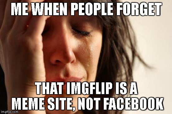 First World Problems Meme | ME WHEN PEOPLE FORGET; THAT IMGFLIP IS A MEME SITE, NOT FACEBOOK | image tagged in memes,first world problems | made w/ Imgflip meme maker