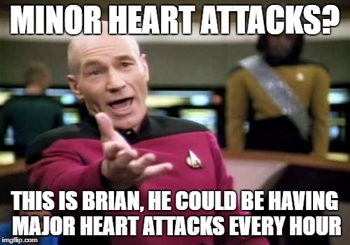 Picard Wtf Meme | MINOR HEART ATTACKS? THIS IS BRIAN, HE COULD BE HAVING MAJOR HEART ATTACKS EVERY HOUR | image tagged in memes,picard wtf | made w/ Imgflip meme maker