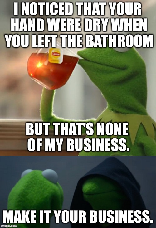 *insert doge* Many Kermit | I NOTICED THAT YOUR HAND WERE DRY WHEN YOU LEFT THE BATHROOM; BUT THAT'S NONE OF MY BUSINESS. MAKE IT YOUR BUSINESS. | image tagged in memes,but thats none of my business,evil kermit,kermit the frog | made w/ Imgflip meme maker