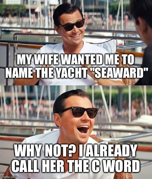Leonardo Dicaprio Wolf Of Wall Street Meme | MY WIFE WANTED ME TO NAME THE YACHT "SEAWARD"; WHY NOT? I ALREADY CALL HER THE C WORD | image tagged in memes,leonardo dicaprio wolf of wall street | made w/ Imgflip meme maker