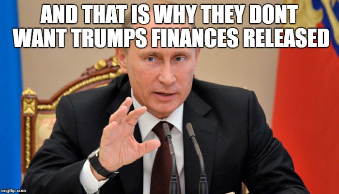 Putin perhaps | AND THAT IS WHY THEY DONT WANT TRUMPS FINANCES RELEASED | image tagged in putin perhaps | made w/ Imgflip meme maker