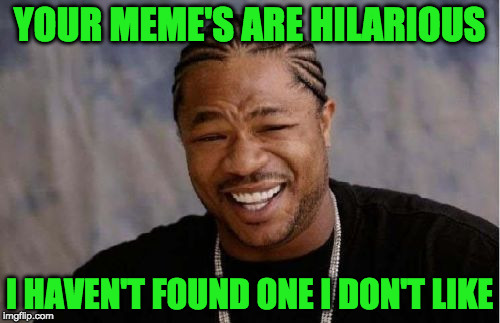 Yo Dawg Heard You Meme | YOUR MEME'S ARE HILARIOUS I HAVEN'T FOUND ONE I DON'T LIKE | image tagged in memes,yo dawg heard you | made w/ Imgflip meme maker