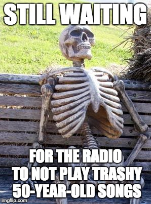 Waiting Skeleton Meme | STILL WAITING; FOR THE RADIO TO NOT PLAY TRASHY 50-YEAR-OLD SONGS | image tagged in memes,waiting skeleton | made w/ Imgflip meme maker