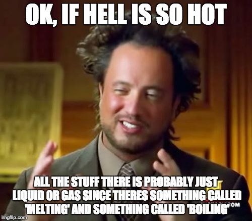 Ancient Aliens Meme | OK, IF HELL IS SO HOT; ALL THE STUFF THERE IS PROBABLY JUST LIQUID OR GAS SINCE THERES SOMETHING CALLED 'MELTING' AND SOMETHING CALLED 'BOILING' | image tagged in memes,ancient aliens | made w/ Imgflip meme maker