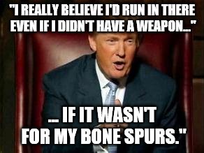 Donald Trump | "I REALLY BELIEVE I'D RUN IN THERE EVEN IF I DIDN'T HAVE A WEAPON..."; ... IF IT WASN'T FOR MY BONE SPURS." | image tagged in donald trump | made w/ Imgflip meme maker