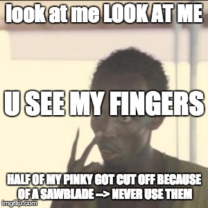 Look At Me Meme | look at me LOOK AT ME; U SEE MY FINGERS; HALF OF MY PINKY GOT CUT OFF BECAUSE OF A SAWBLADE --> NEVER USE THEM | image tagged in memes,look at me | made w/ Imgflip meme maker