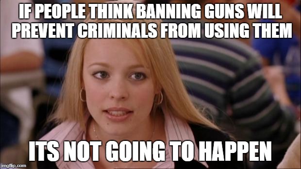 Its Not Going To Happen | IF PEOPLE THINK BANNING GUNS WILL PREVENT CRIMINALS FROM USING THEM; ITS NOT GOING TO HAPPEN | image tagged in memes,its not going to happen | made w/ Imgflip meme maker