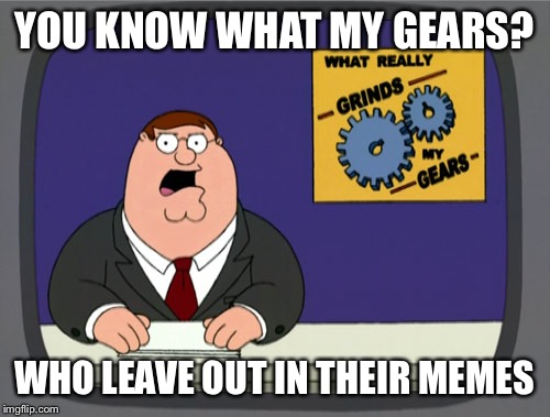 Grinds....people... words... | YOU KNOW WHAT MY GEARS? WHO LEAVE OUT IN THEIR MEMES | image tagged in gears to the grind time,the title is the missing,words,okay thank you,thanks for not upvoting everybody,meme | made w/ Imgflip meme maker