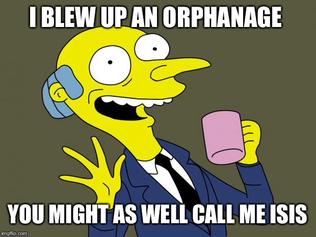 Mr Burns Simpsons Coffee | I BLEW UP AN ORPHANAGE; YOU MIGHT AS WELL CALL ME ISIS | image tagged in mr burns simpsons coffee | made w/ Imgflip meme maker