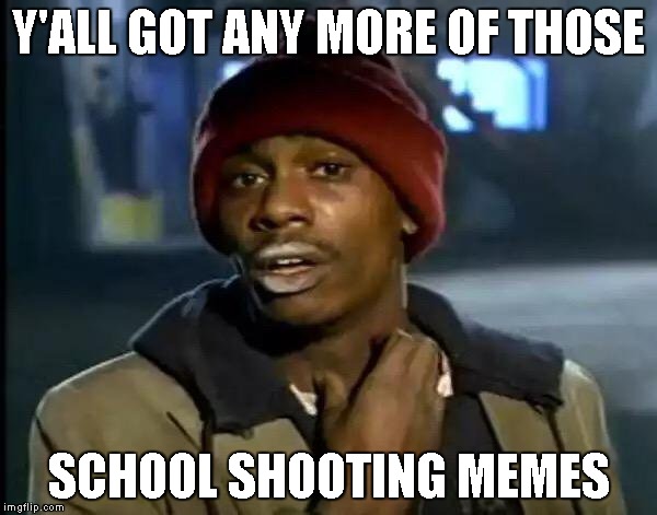 i want more school shooting memes | Y'ALL GOT ANY MORE OF THOSE; SCHOOL SHOOTING MEMES | image tagged in memes,y'all got any more of that,school shooting,funny | made w/ Imgflip meme maker