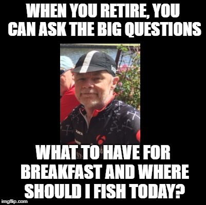 Hang in there people! | WHEN YOU RETIRE, YOU CAN ASK THE BIG QUESTIONS; WHAT TO HAVE FOR BREAKFAST AND WHERE SHOULD I FISH TODAY? | image tagged in retirement,fishing | made w/ Imgflip meme maker