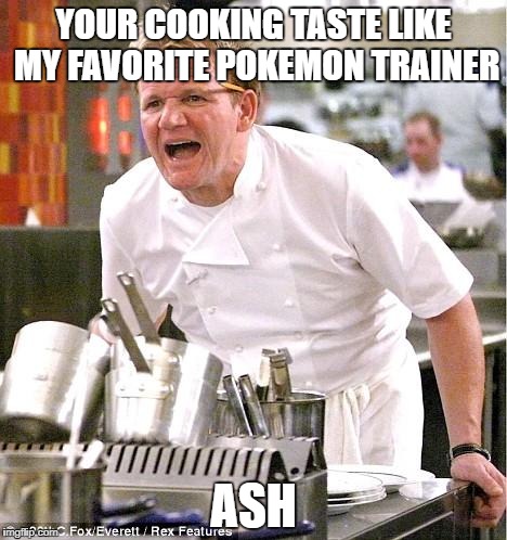Chef Gordon Ramsay | YOUR COOKING TASTE LIKE MY FAVORITE POKEMON TRAINER; ASH | image tagged in memes,chef gordon ramsay | made w/ Imgflip meme maker