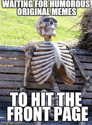Waiting Skeleton Meme | WAITING FOR HUMOROUS ORIGINAL MEMES TO HIT THE FRONT PAGE | image tagged in memes,waiting skeleton | made w/ Imgflip meme maker