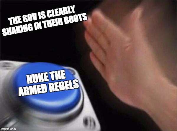 Blank Nut Button Meme | THE GOV IS CLEARLY SHAKING IN THEIR BOOTS NUKE THE ARMED REBELS | image tagged in memes,blank nut button | made w/ Imgflip meme maker