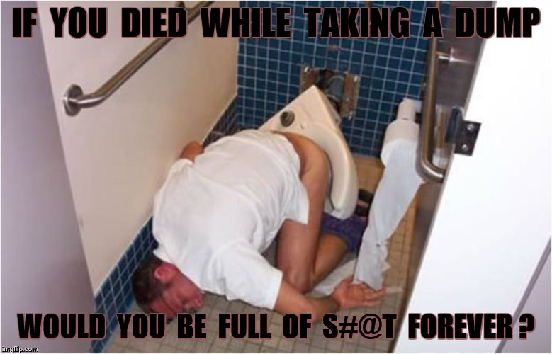 Full of shit forever | IF  YOU  DIED  WHILE  TAKING  A  DUMP; WOULD  YOU  BE  FULL  OF  S#@T  FOREVER ? | image tagged in poop,death,funny,memes | made w/ Imgflip meme maker