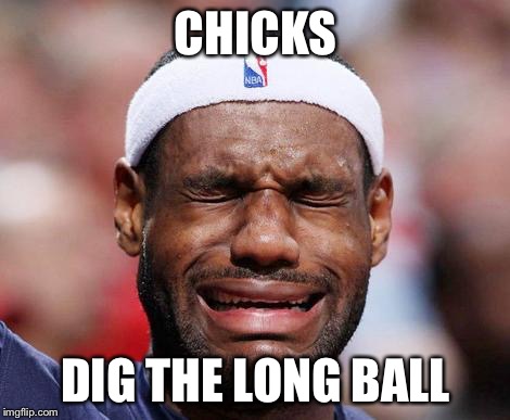 Chicks dig the long ball | CHICKS; DIG THE LONG BALL | image tagged in lebron james crying,lebron sucks,lebron | made w/ Imgflip meme maker