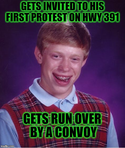 Bad Luck Brian | GETS INVITED TO HIS FIRST PROTEST ON HWY 391; GETS RUN OVER BY A CONVOY | image tagged in memes,bad luck brian | made w/ Imgflip meme maker