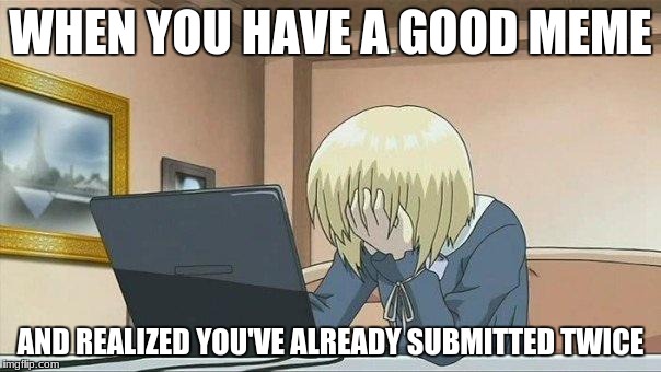 Anime face palm  | WHEN YOU HAVE A GOOD MEME; AND REALIZED YOU'VE ALREADY SUBMITTED TWICE | image tagged in anime face palm | made w/ Imgflip meme maker