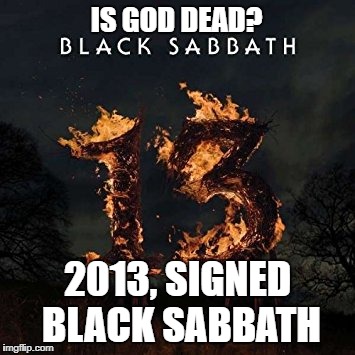 Black Sabbath Is God Dead? | IS GOD DEAD? 2013, SIGNED BLACK SABBATH | image tagged in memes,black sabbath,is god dead,13,2013,heavy metal | made w/ Imgflip meme maker